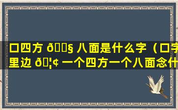 口四方 🐧 八面是什么字（口字里边 🦢 一个四方一个八面念什么）